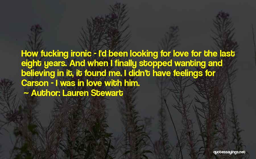 Lauren Stewart Quotes: How Fucking Ironic - I'd Been Looking For Love For The Last Eight Years. And When I Finally Stopped Wanting