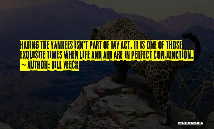 Bill Veeck Quotes: Hating The Yankees Isn't Part Of My Act. It Is One Of Those Exquisite Times When Life And Art Are