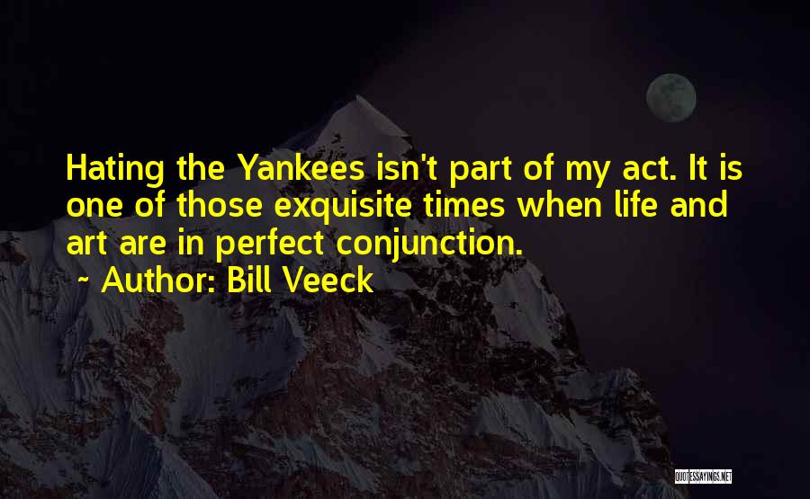 Bill Veeck Quotes: Hating The Yankees Isn't Part Of My Act. It Is One Of Those Exquisite Times When Life And Art Are