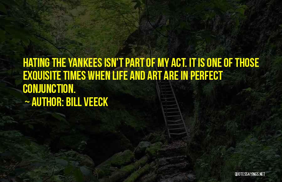 Bill Veeck Quotes: Hating The Yankees Isn't Part Of My Act. It Is One Of Those Exquisite Times When Life And Art Are