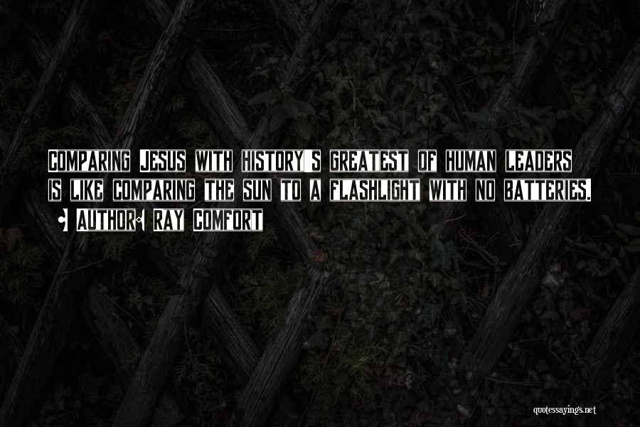 Ray Comfort Quotes: Comparing Jesus With History's Greatest Of Human Leaders Is Like Comparing The Sun To A Flashlight With No Batteries.