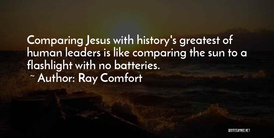 Ray Comfort Quotes: Comparing Jesus With History's Greatest Of Human Leaders Is Like Comparing The Sun To A Flashlight With No Batteries.