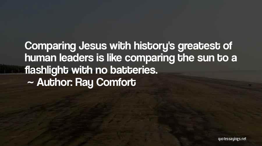 Ray Comfort Quotes: Comparing Jesus With History's Greatest Of Human Leaders Is Like Comparing The Sun To A Flashlight With No Batteries.