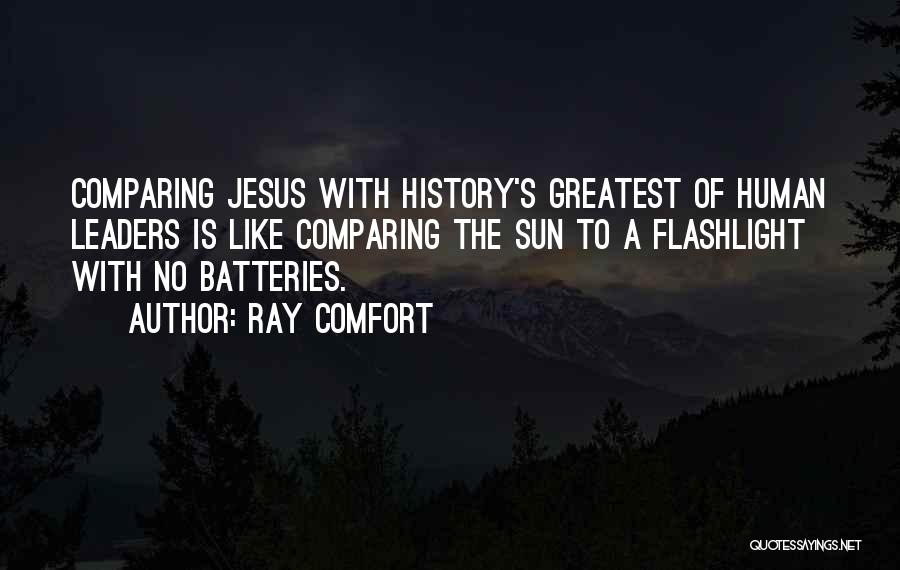 Ray Comfort Quotes: Comparing Jesus With History's Greatest Of Human Leaders Is Like Comparing The Sun To A Flashlight With No Batteries.