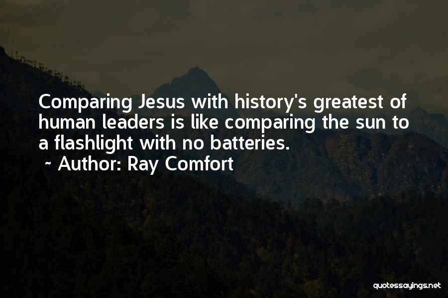 Ray Comfort Quotes: Comparing Jesus With History's Greatest Of Human Leaders Is Like Comparing The Sun To A Flashlight With No Batteries.