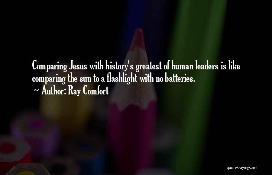 Ray Comfort Quotes: Comparing Jesus With History's Greatest Of Human Leaders Is Like Comparing The Sun To A Flashlight With No Batteries.