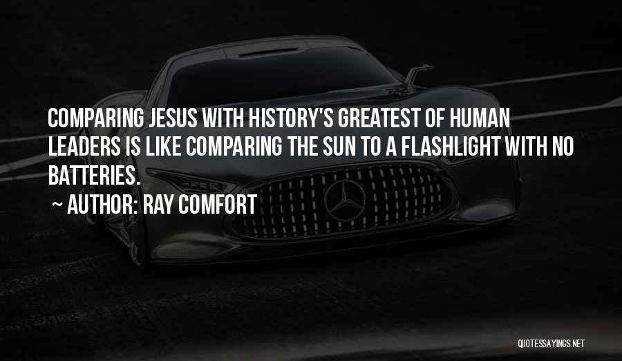 Ray Comfort Quotes: Comparing Jesus With History's Greatest Of Human Leaders Is Like Comparing The Sun To A Flashlight With No Batteries.