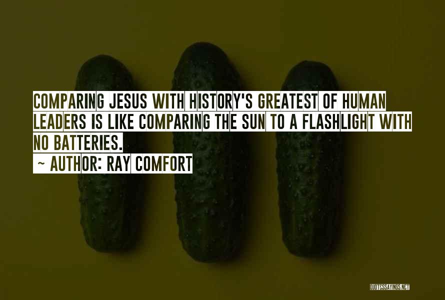 Ray Comfort Quotes: Comparing Jesus With History's Greatest Of Human Leaders Is Like Comparing The Sun To A Flashlight With No Batteries.