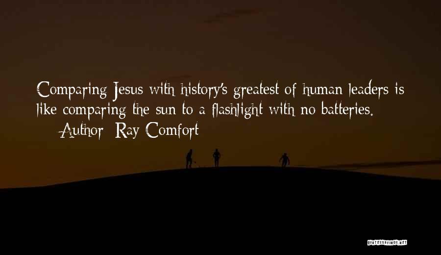 Ray Comfort Quotes: Comparing Jesus With History's Greatest Of Human Leaders Is Like Comparing The Sun To A Flashlight With No Batteries.