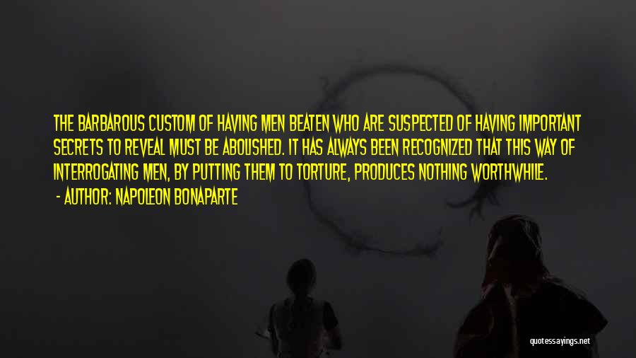 Napoleon Bonaparte Quotes: The Barbarous Custom Of Having Men Beaten Who Are Suspected Of Having Important Secrets To Reveal Must Be Abolished. It