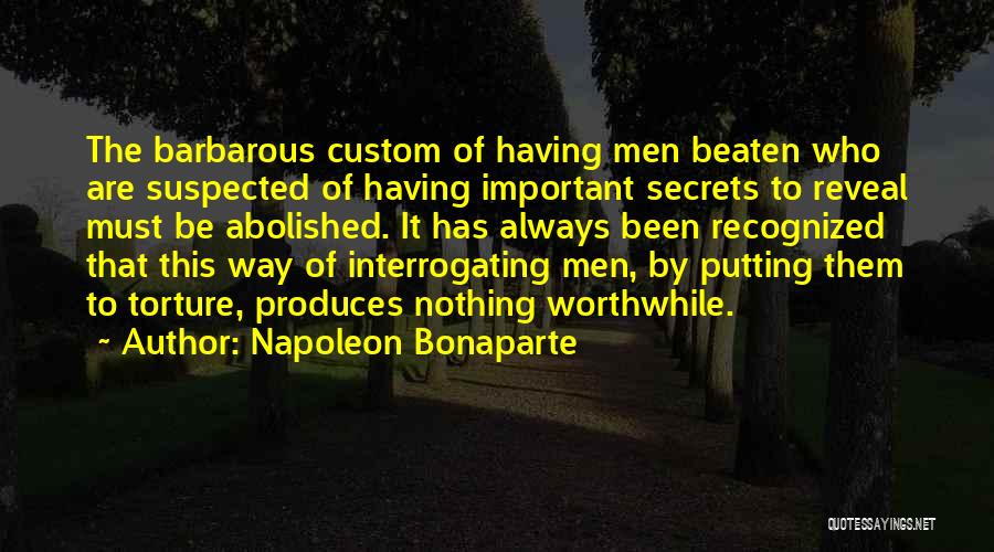 Napoleon Bonaparte Quotes: The Barbarous Custom Of Having Men Beaten Who Are Suspected Of Having Important Secrets To Reveal Must Be Abolished. It