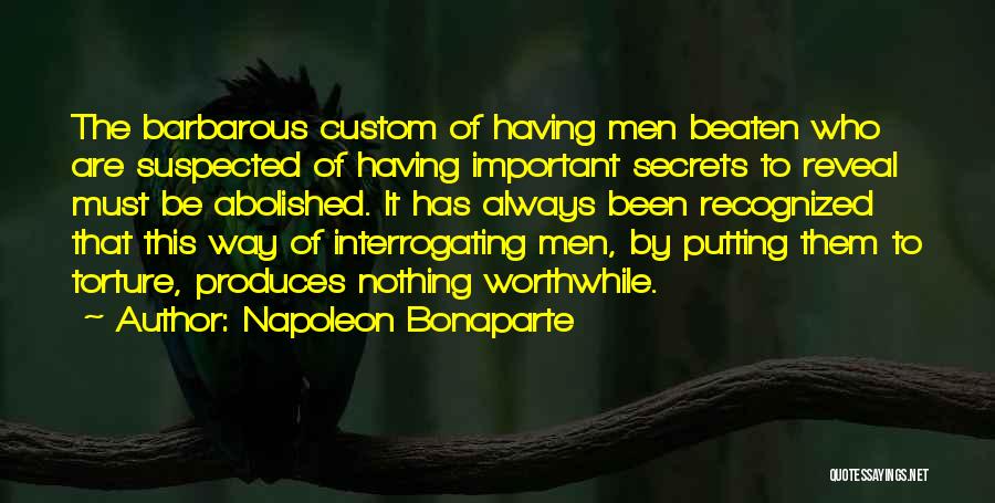 Napoleon Bonaparte Quotes: The Barbarous Custom Of Having Men Beaten Who Are Suspected Of Having Important Secrets To Reveal Must Be Abolished. It