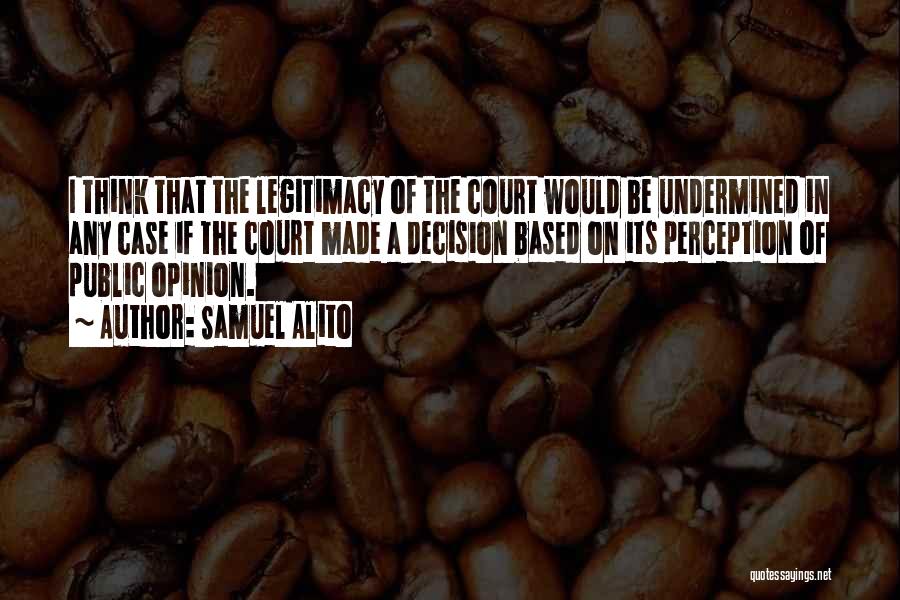 Samuel Alito Quotes: I Think That The Legitimacy Of The Court Would Be Undermined In Any Case If The Court Made A Decision