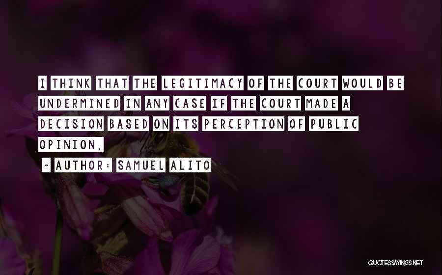 Samuel Alito Quotes: I Think That The Legitimacy Of The Court Would Be Undermined In Any Case If The Court Made A Decision