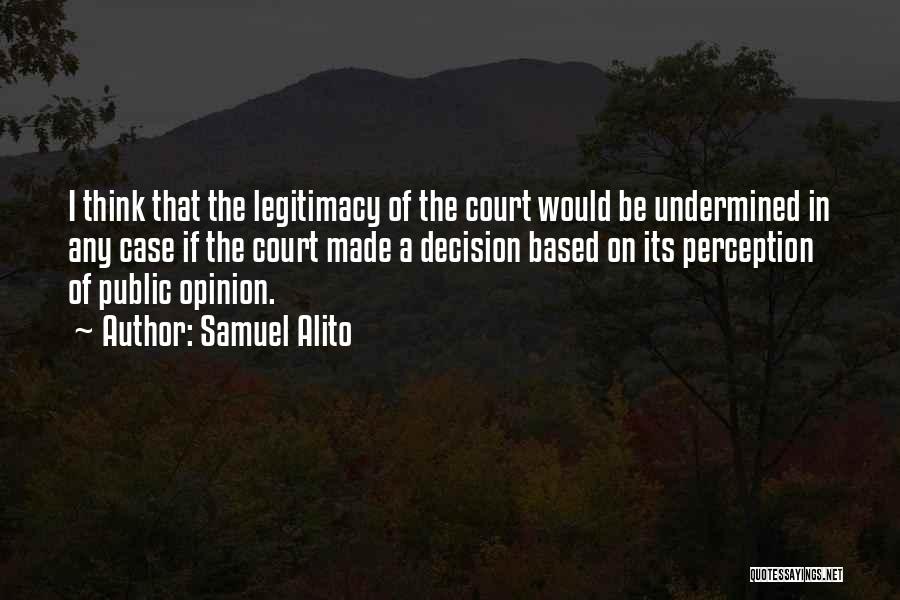 Samuel Alito Quotes: I Think That The Legitimacy Of The Court Would Be Undermined In Any Case If The Court Made A Decision