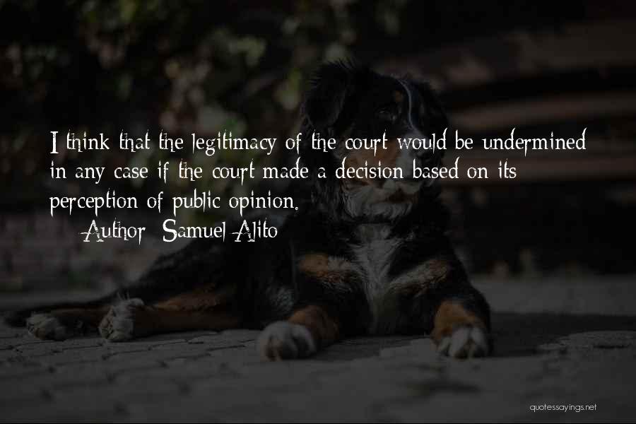 Samuel Alito Quotes: I Think That The Legitimacy Of The Court Would Be Undermined In Any Case If The Court Made A Decision