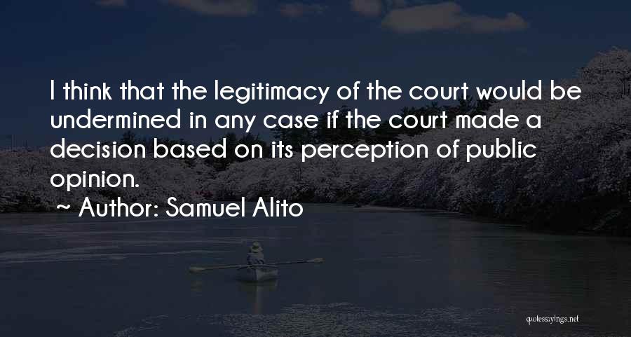 Samuel Alito Quotes: I Think That The Legitimacy Of The Court Would Be Undermined In Any Case If The Court Made A Decision