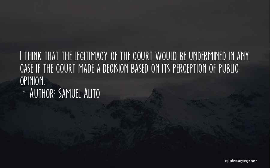 Samuel Alito Quotes: I Think That The Legitimacy Of The Court Would Be Undermined In Any Case If The Court Made A Decision
