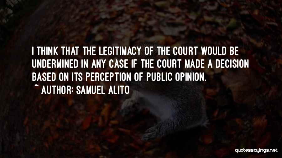 Samuel Alito Quotes: I Think That The Legitimacy Of The Court Would Be Undermined In Any Case If The Court Made A Decision