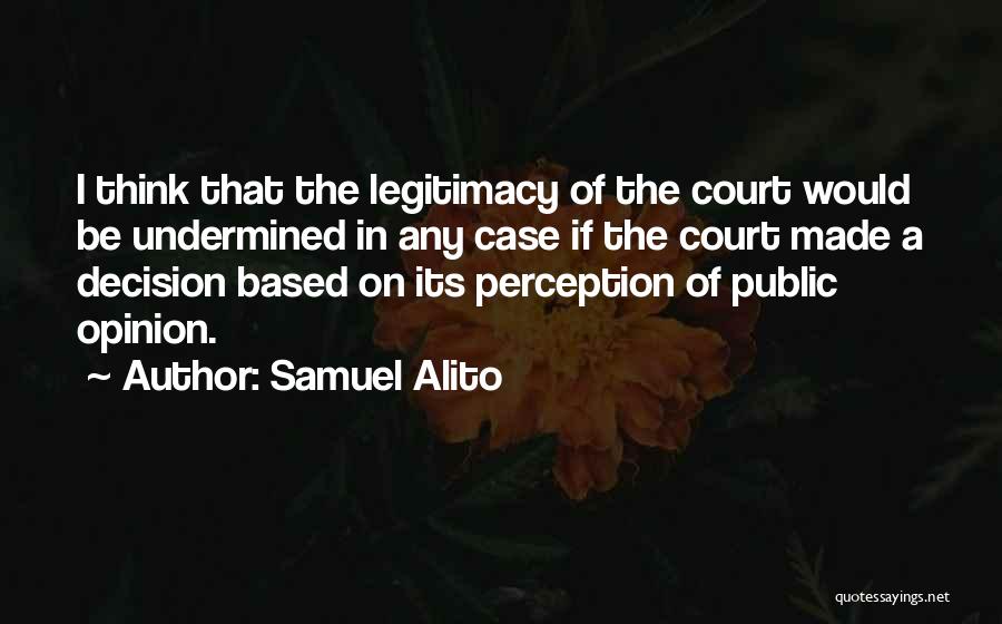 Samuel Alito Quotes: I Think That The Legitimacy Of The Court Would Be Undermined In Any Case If The Court Made A Decision
