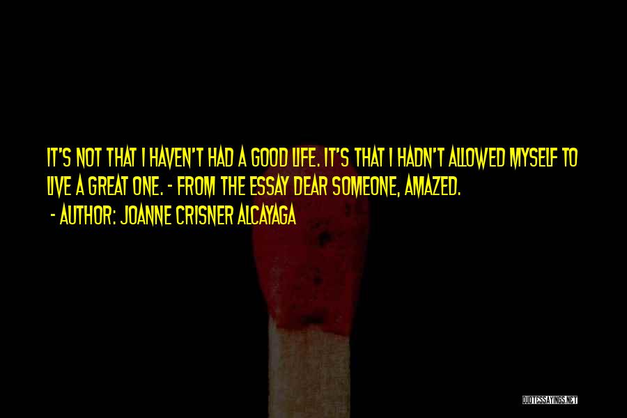 Joanne Crisner Alcayaga Quotes: It's Not That I Haven't Had A Good Life. It's That I Hadn't Allowed Myself To Live A Great One.