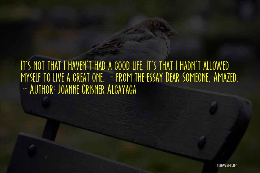 Joanne Crisner Alcayaga Quotes: It's Not That I Haven't Had A Good Life. It's That I Hadn't Allowed Myself To Live A Great One.