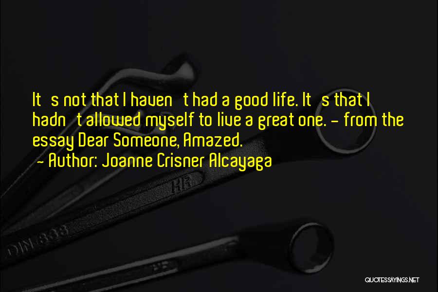 Joanne Crisner Alcayaga Quotes: It's Not That I Haven't Had A Good Life. It's That I Hadn't Allowed Myself To Live A Great One.