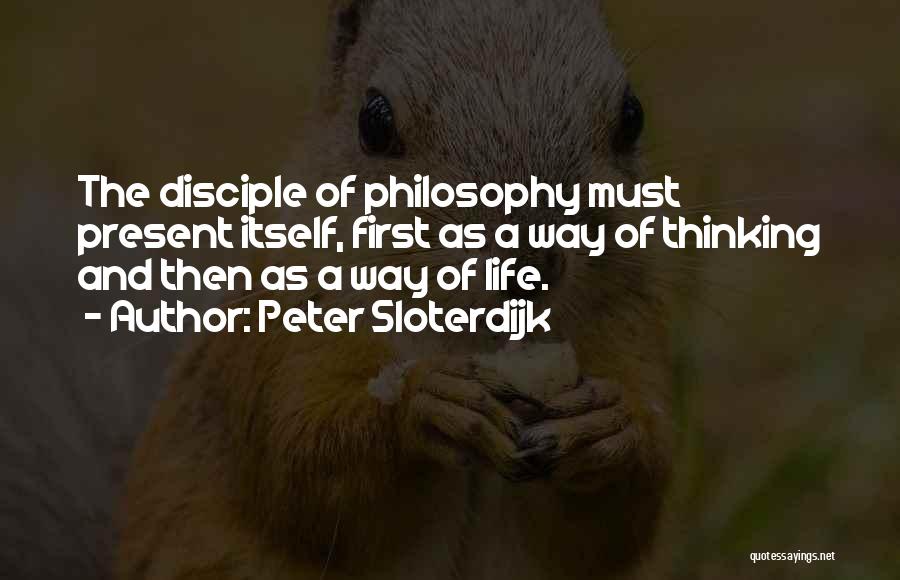 Peter Sloterdijk Quotes: The Disciple Of Philosophy Must Present Itself, First As A Way Of Thinking And Then As A Way Of Life.