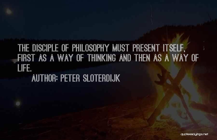 Peter Sloterdijk Quotes: The Disciple Of Philosophy Must Present Itself, First As A Way Of Thinking And Then As A Way Of Life.