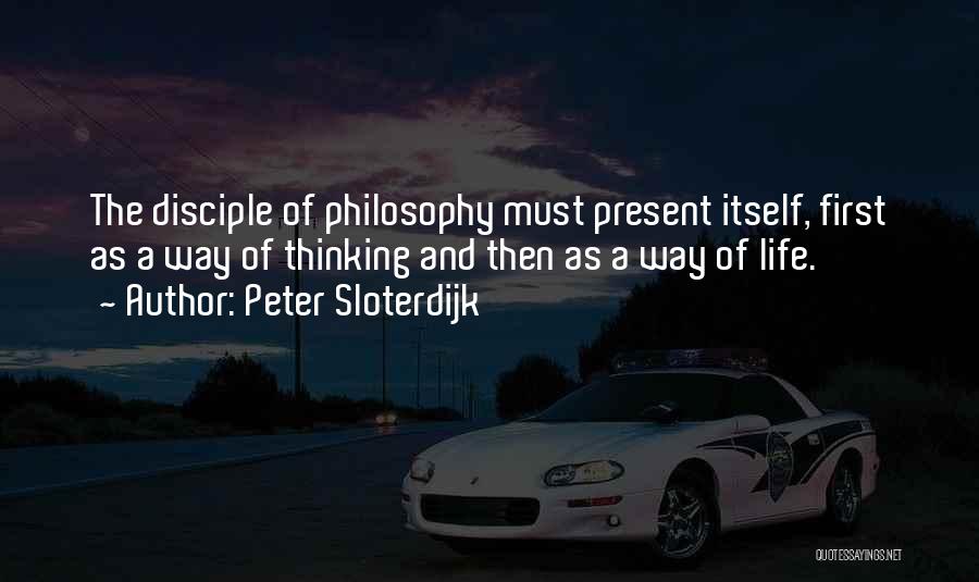 Peter Sloterdijk Quotes: The Disciple Of Philosophy Must Present Itself, First As A Way Of Thinking And Then As A Way Of Life.