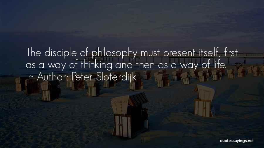 Peter Sloterdijk Quotes: The Disciple Of Philosophy Must Present Itself, First As A Way Of Thinking And Then As A Way Of Life.