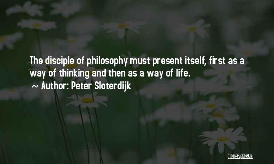 Peter Sloterdijk Quotes: The Disciple Of Philosophy Must Present Itself, First As A Way Of Thinking And Then As A Way Of Life.