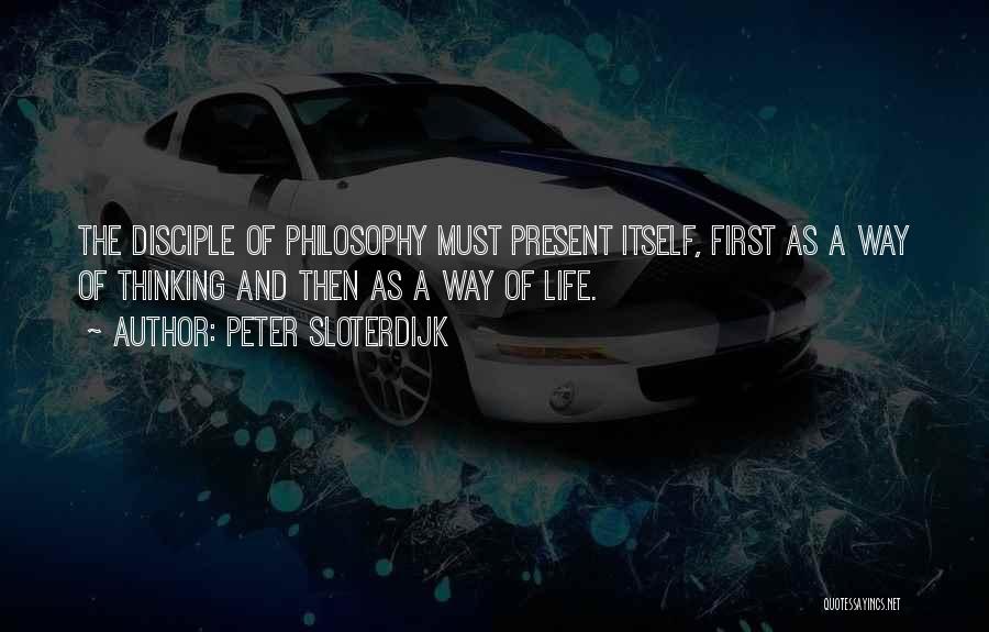 Peter Sloterdijk Quotes: The Disciple Of Philosophy Must Present Itself, First As A Way Of Thinking And Then As A Way Of Life.