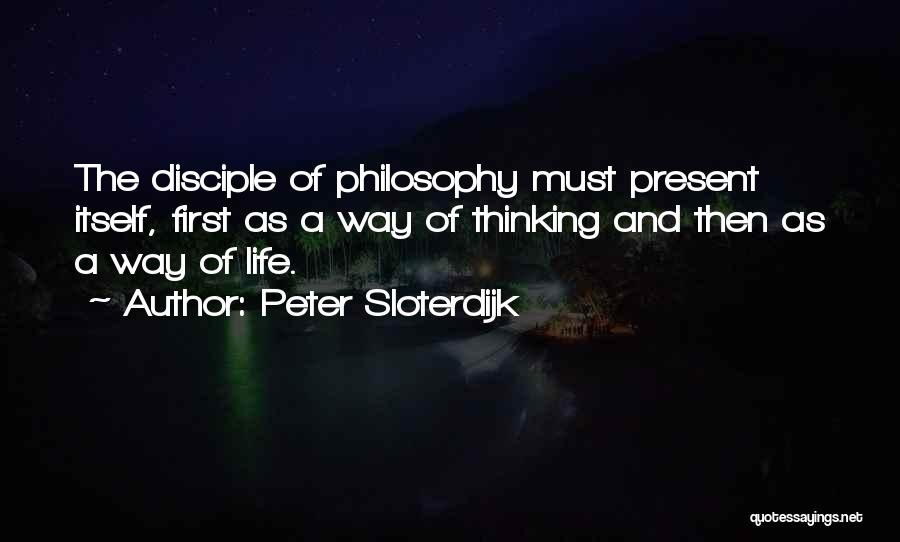 Peter Sloterdijk Quotes: The Disciple Of Philosophy Must Present Itself, First As A Way Of Thinking And Then As A Way Of Life.