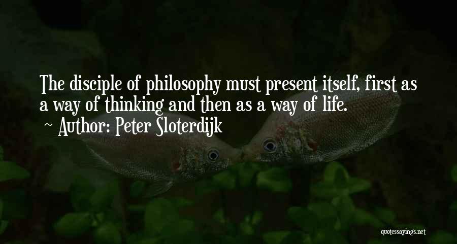 Peter Sloterdijk Quotes: The Disciple Of Philosophy Must Present Itself, First As A Way Of Thinking And Then As A Way Of Life.