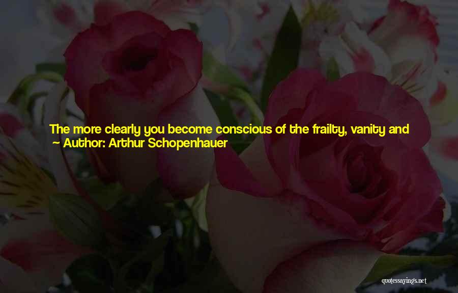 Arthur Schopenhauer Quotes: The More Clearly You Become Conscious Of The Frailty, Vanity And Dream-like Quality Of All Things, The More Clearly Will
