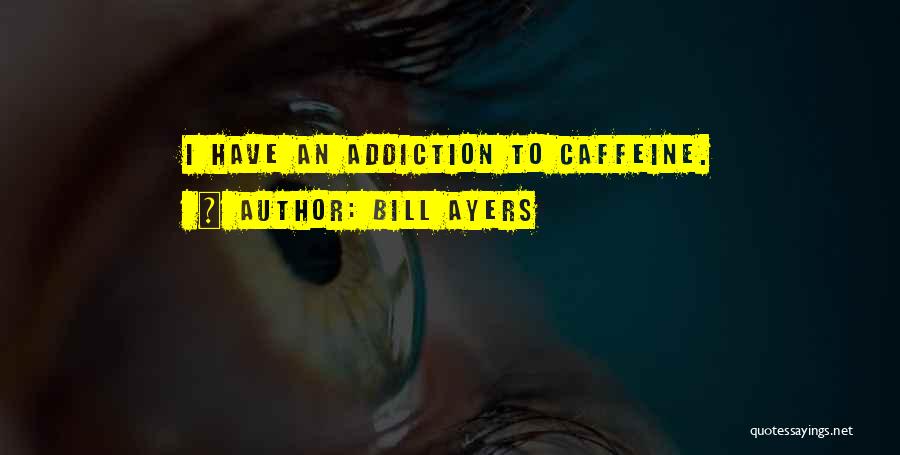 Bill Ayers Quotes: I Have An Addiction To Caffeine.