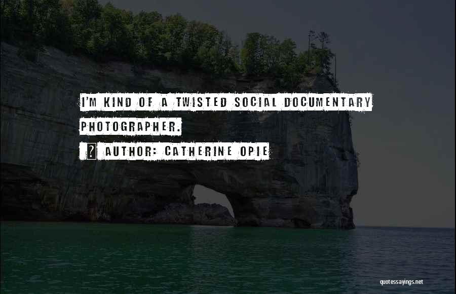 Catherine Opie Quotes: I'm Kind Of A Twisted Social Documentary Photographer.