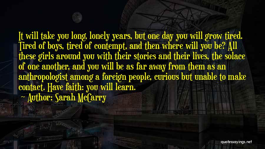 Sarah McCarry Quotes: It Will Take You Long, Lonely Years, But One Day You Will Grow Tired. Tired Of Boys, Tired Of Contempt,