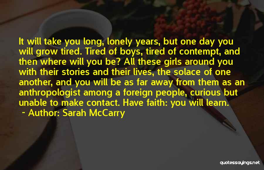 Sarah McCarry Quotes: It Will Take You Long, Lonely Years, But One Day You Will Grow Tired. Tired Of Boys, Tired Of Contempt,