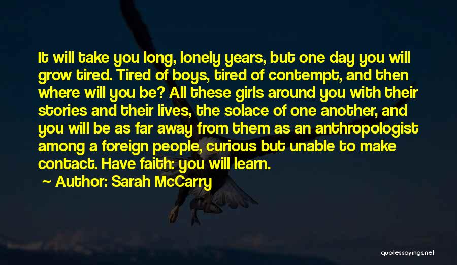 Sarah McCarry Quotes: It Will Take You Long, Lonely Years, But One Day You Will Grow Tired. Tired Of Boys, Tired Of Contempt,
