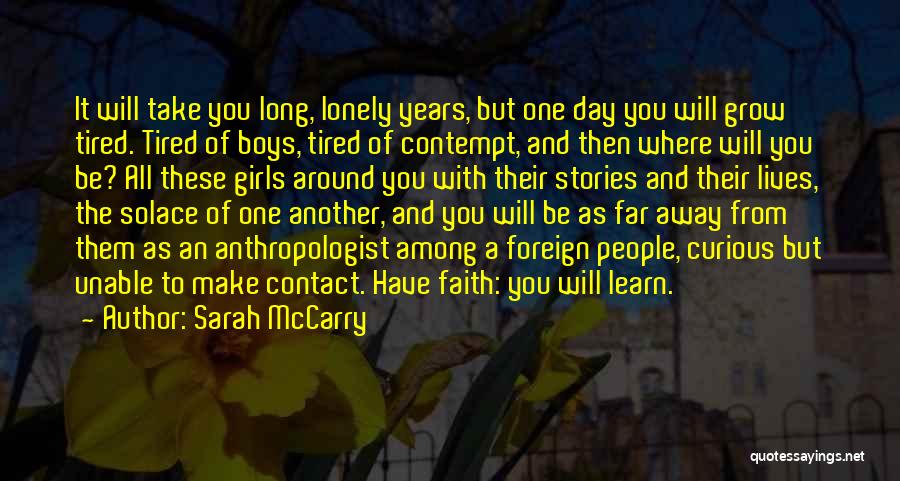 Sarah McCarry Quotes: It Will Take You Long, Lonely Years, But One Day You Will Grow Tired. Tired Of Boys, Tired Of Contempt,