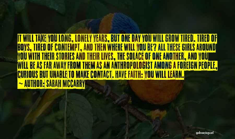 Sarah McCarry Quotes: It Will Take You Long, Lonely Years, But One Day You Will Grow Tired. Tired Of Boys, Tired Of Contempt,
