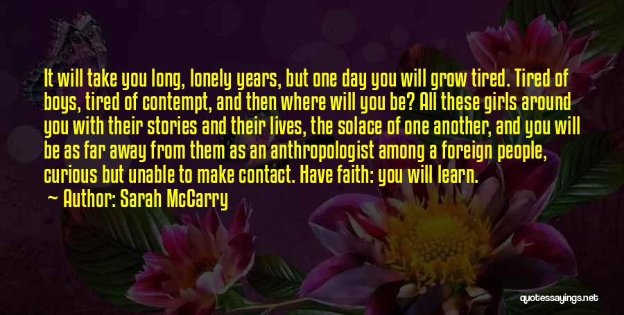 Sarah McCarry Quotes: It Will Take You Long, Lonely Years, But One Day You Will Grow Tired. Tired Of Boys, Tired Of Contempt,