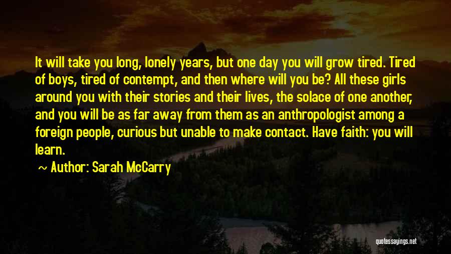 Sarah McCarry Quotes: It Will Take You Long, Lonely Years, But One Day You Will Grow Tired. Tired Of Boys, Tired Of Contempt,