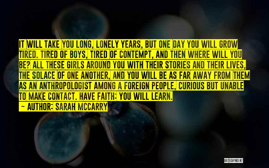 Sarah McCarry Quotes: It Will Take You Long, Lonely Years, But One Day You Will Grow Tired. Tired Of Boys, Tired Of Contempt,