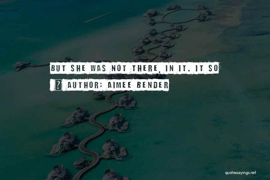 Aimee Bender Quotes: But She Was Not There, In It. It So