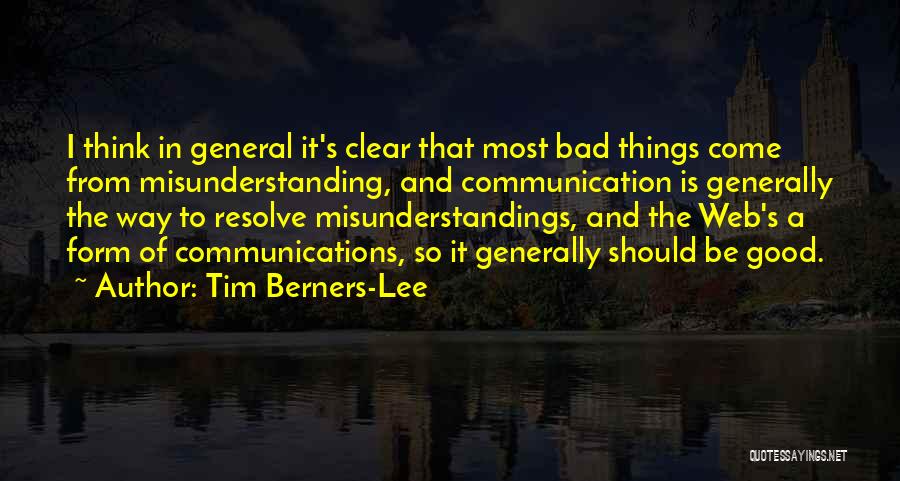 Tim Berners-Lee Quotes: I Think In General It's Clear That Most Bad Things Come From Misunderstanding, And Communication Is Generally The Way To