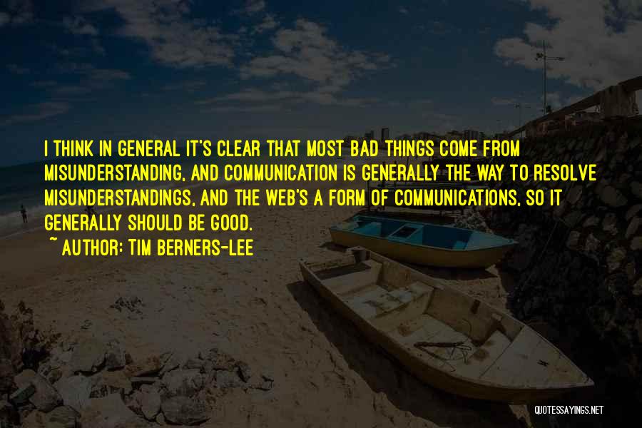 Tim Berners-Lee Quotes: I Think In General It's Clear That Most Bad Things Come From Misunderstanding, And Communication Is Generally The Way To