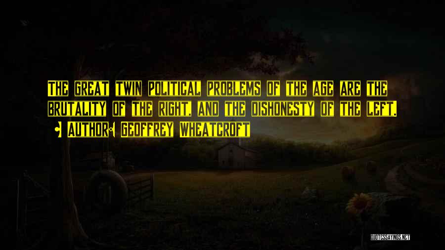 Geoffrey Wheatcroft Quotes: The Great Twin Political Problems Of The Age Are The Brutality Of The Right, And The Dishonesty Of The Left.